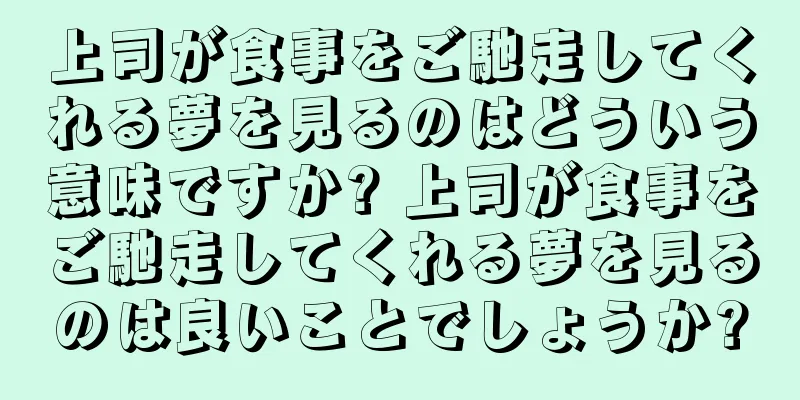 上司が食事をご馳走してくれる夢を見るのはどういう意味ですか? 上司が食事をご馳走してくれる夢を見るのは良いことでしょうか?