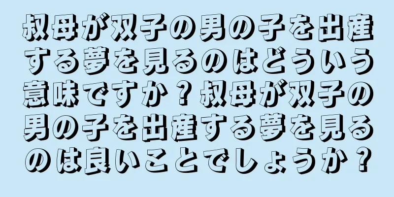 叔母が双子の男の子を出産する夢を見るのはどういう意味ですか？叔母が双子の男の子を出産する夢を見るのは良いことでしょうか？