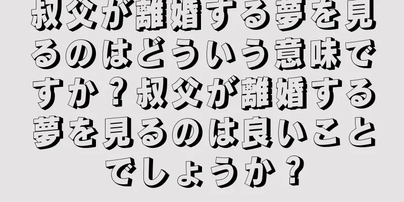 叔父が離婚する夢を見るのはどういう意味ですか？叔父が離婚する夢を見るのは良いことでしょうか？