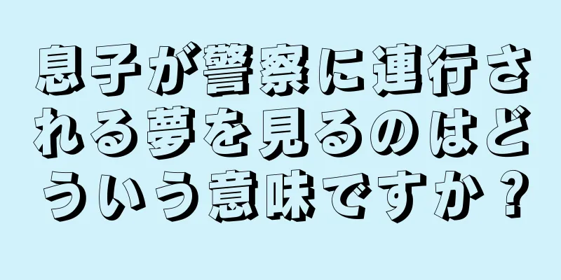 息子が警察に連行される夢を見るのはどういう意味ですか？