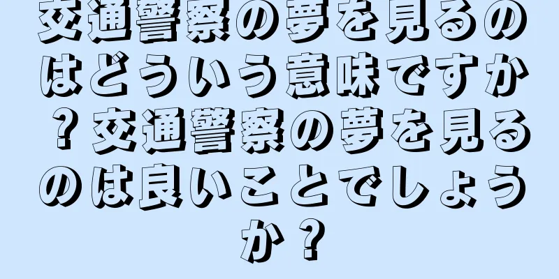 交通警察の夢を見るのはどういう意味ですか？交通警察の夢を見るのは良いことでしょうか？