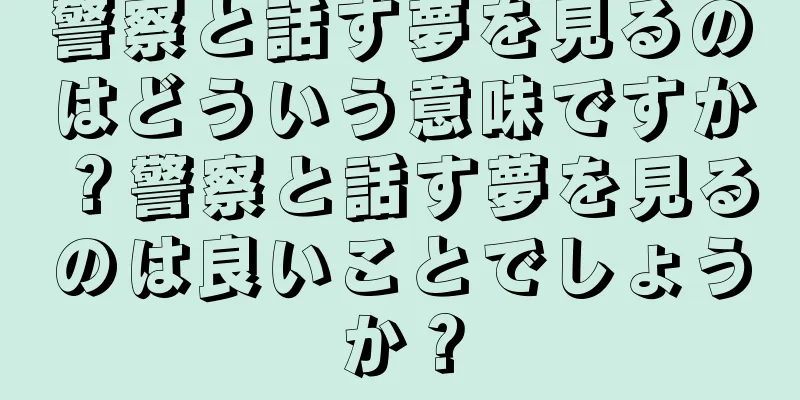 警察と話す夢を見るのはどういう意味ですか？警察と話す夢を見るのは良いことでしょうか？