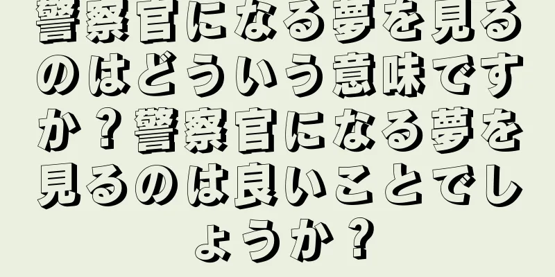 警察官になる夢を見るのはどういう意味ですか？警察官になる夢を見るのは良いことでしょうか？
