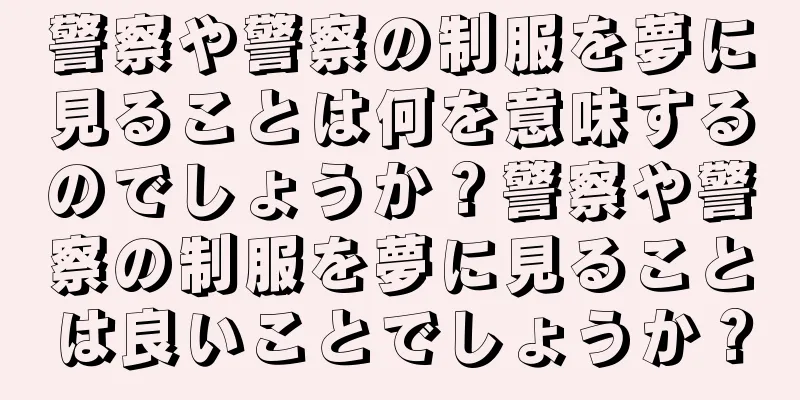 警察や警察の制服を夢に見ることは何を意味するのでしょうか？警察や警察の制服を夢に見ることは良いことでしょうか？