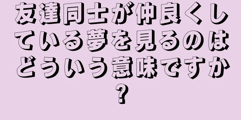 友達同士が仲良くしている夢を見るのはどういう意味ですか?