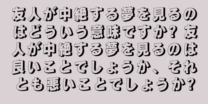 友人が中絶する夢を見るのはどういう意味ですか? 友人が中絶する夢を見るのは良いことでしょうか、それとも悪いことでしょうか?
