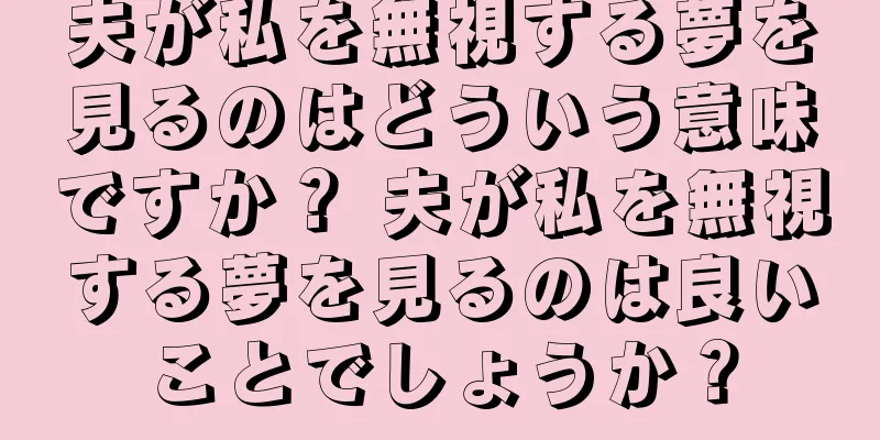 夫が私を無視する夢を見るのはどういう意味ですか？ 夫が私を無視する夢を見るのは良いことでしょうか？