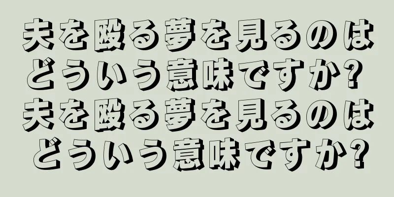 夫を殴る夢を見るのはどういう意味ですか? 夫を殴る夢を見るのはどういう意味ですか?