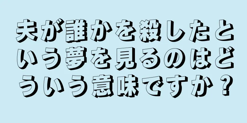 夫が誰かを殺したという夢を見るのはどういう意味ですか？