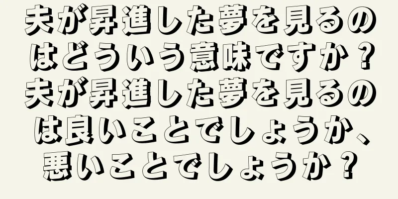 夫が昇進した夢を見るのはどういう意味ですか？夫が昇進した夢を見るのは良いことでしょうか、悪いことでしょうか？
