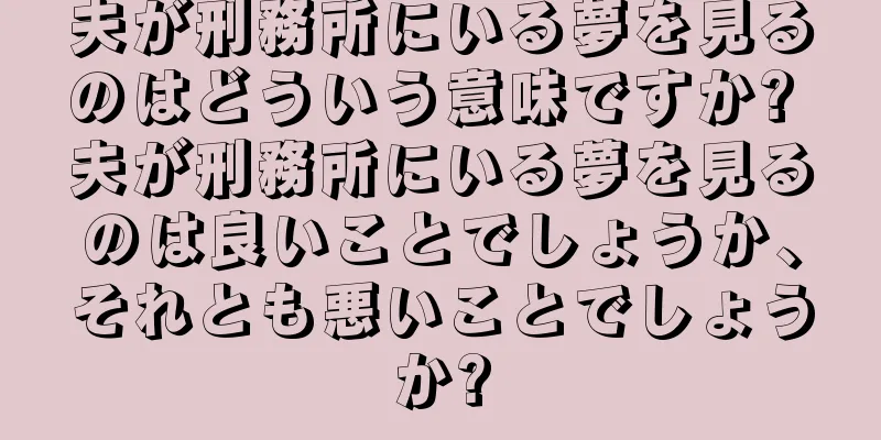 夫が刑務所にいる夢を見るのはどういう意味ですか? 夫が刑務所にいる夢を見るのは良いことでしょうか、それとも悪いことでしょうか?