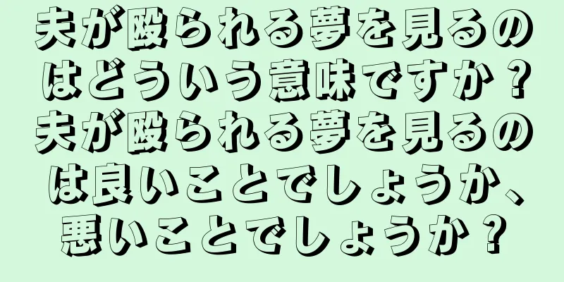 夫が殴られる夢を見るのはどういう意味ですか？夫が殴られる夢を見るのは良いことでしょうか、悪いことでしょうか？
