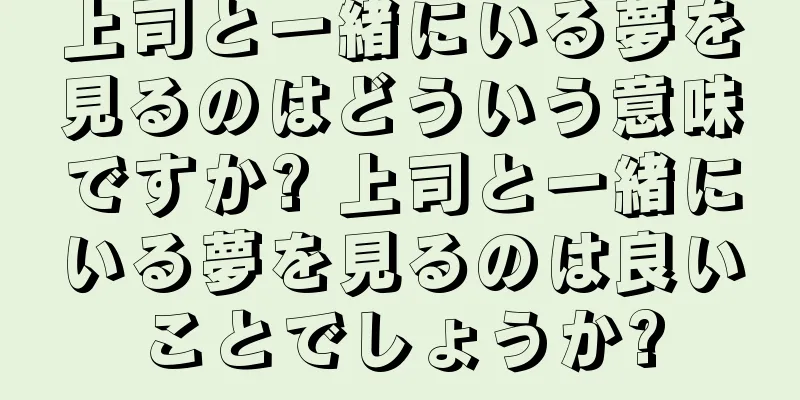 上司と一緒にいる夢を見るのはどういう意味ですか? 上司と一緒にいる夢を見るのは良いことでしょうか?