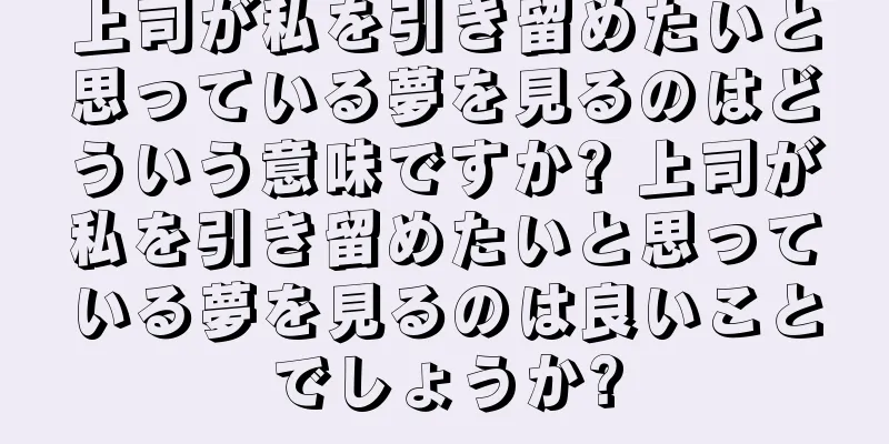 上司が私を引き留めたいと思っている夢を見るのはどういう意味ですか? 上司が私を引き留めたいと思っている夢を見るのは良いことでしょうか?