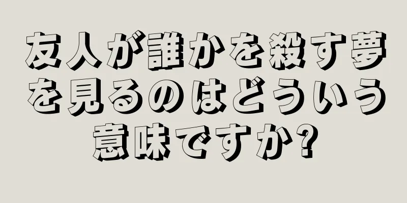 友人が誰かを殺す夢を見るのはどういう意味ですか?