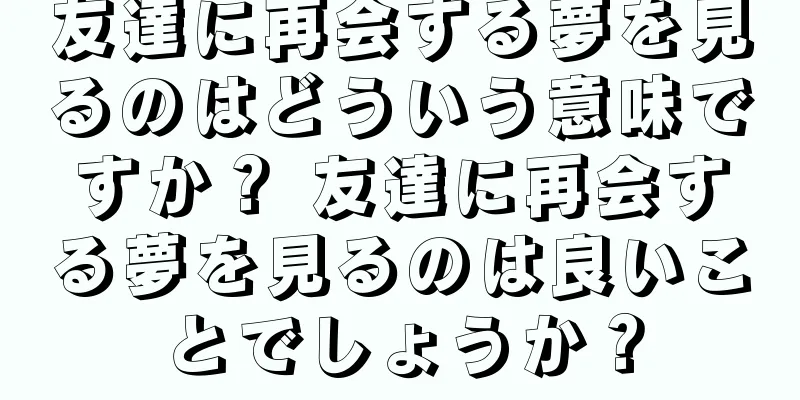 友達に再会する夢を見るのはどういう意味ですか？ 友達に再会する夢を見るのは良いことでしょうか？