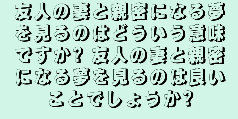 友人の妻と親密になる夢を見るのはどういう意味ですか? 友人の妻と親密になる夢を見るのは良いことでしょうか?