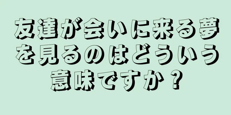 友達が会いに来る夢を見るのはどういう意味ですか？