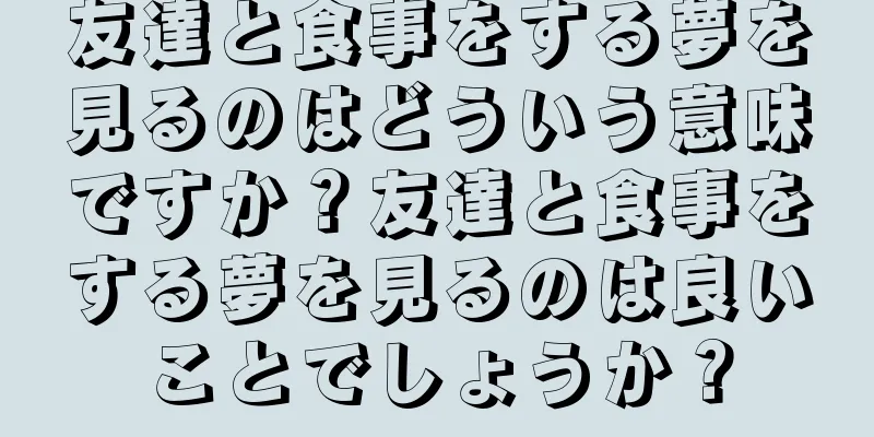 友達と食事をする夢を見るのはどういう意味ですか？友達と食事をする夢を見るのは良いことでしょうか？