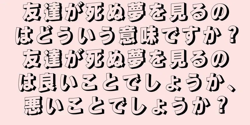 友達が死ぬ夢を見るのはどういう意味ですか？友達が死ぬ夢を見るのは良いことでしょうか、悪いことでしょうか？