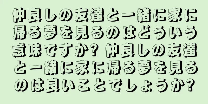 仲良しの友達と一緒に家に帰る夢を見るのはどういう意味ですか? 仲良しの友達と一緒に家に帰る夢を見るのは良いことでしょうか?