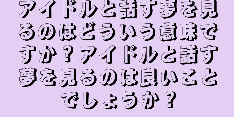 アイドルと話す夢を見るのはどういう意味ですか？アイドルと話す夢を見るのは良いことでしょうか？
