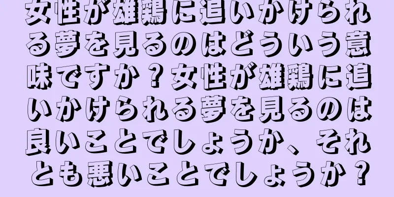 女性が雄鶏に追いかけられる夢を見るのはどういう意味ですか？女性が雄鶏に追いかけられる夢を見るのは良いことでしょうか、それとも悪いことでしょうか？