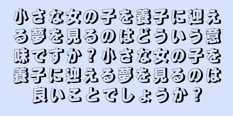 小さな女の子を養子に迎える夢を見るのはどういう意味ですか？小さな女の子を養子に迎える夢を見るのは良いことでしょうか？