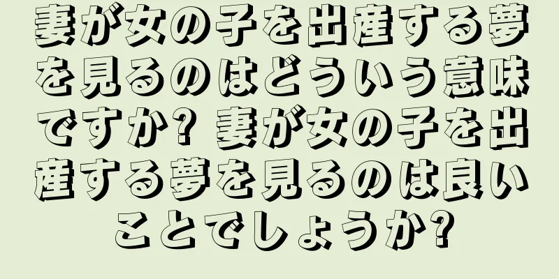 妻が女の子を出産する夢を見るのはどういう意味ですか? 妻が女の子を出産する夢を見るのは良いことでしょうか?