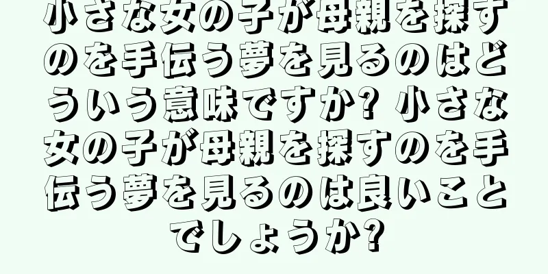 小さな女の子が母親を探すのを手伝う夢を見るのはどういう意味ですか? 小さな女の子が母親を探すのを手伝う夢を見るのは良いことでしょうか?