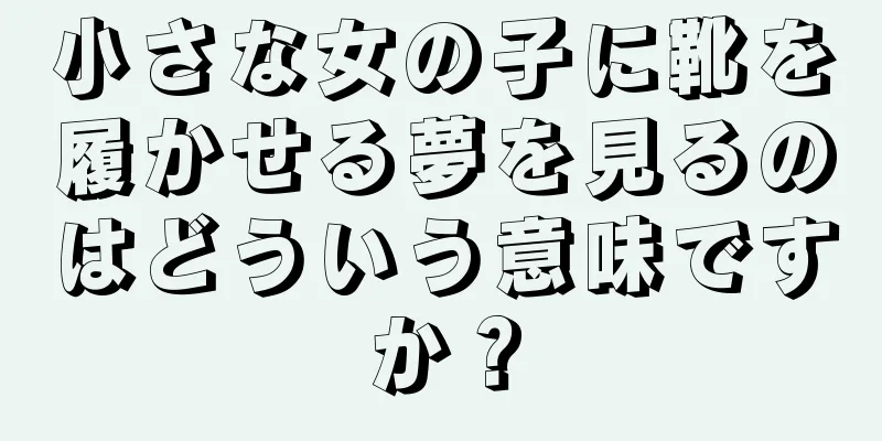 小さな女の子に靴を履かせる夢を見るのはどういう意味ですか？