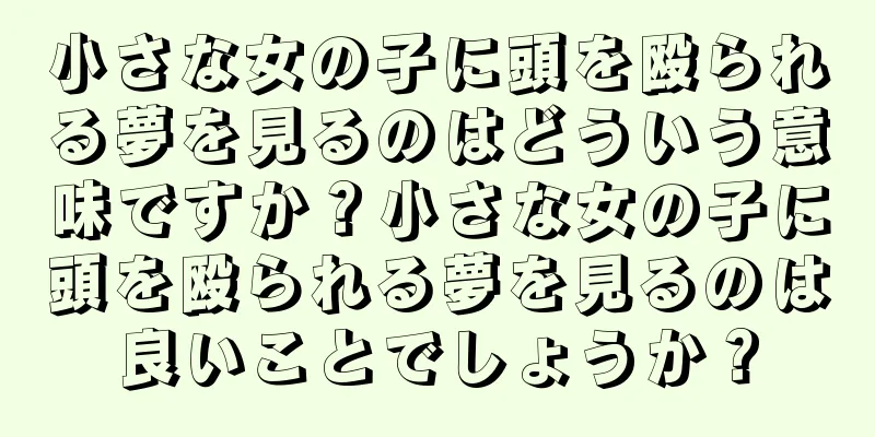 小さな女の子に頭を殴られる夢を見るのはどういう意味ですか？小さな女の子に頭を殴られる夢を見るのは良いことでしょうか？