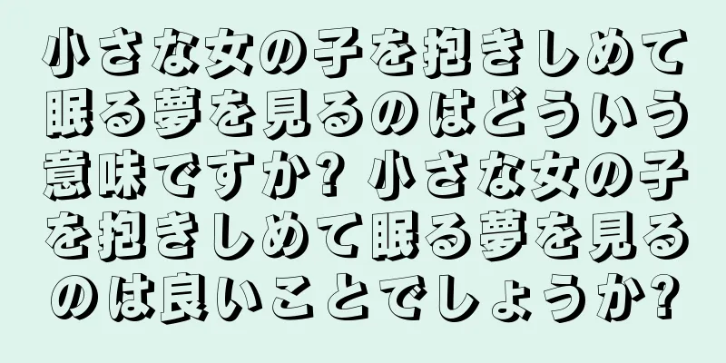 小さな女の子を抱きしめて眠る夢を見るのはどういう意味ですか? 小さな女の子を抱きしめて眠る夢を見るのは良いことでしょうか?
