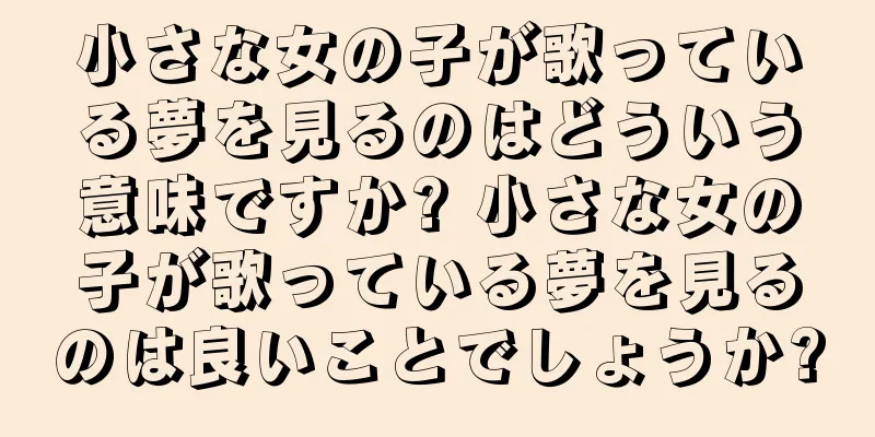 小さな女の子が歌っている夢を見るのはどういう意味ですか? 小さな女の子が歌っている夢を見るのは良いことでしょうか?