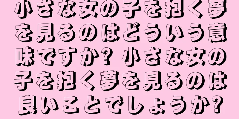 小さな女の子を抱く夢を見るのはどういう意味ですか? 小さな女の子を抱く夢を見るのは良いことでしょうか?