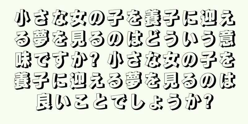 小さな女の子を養子に迎える夢を見るのはどういう意味ですか? 小さな女の子を養子に迎える夢を見るのは良いことでしょうか?