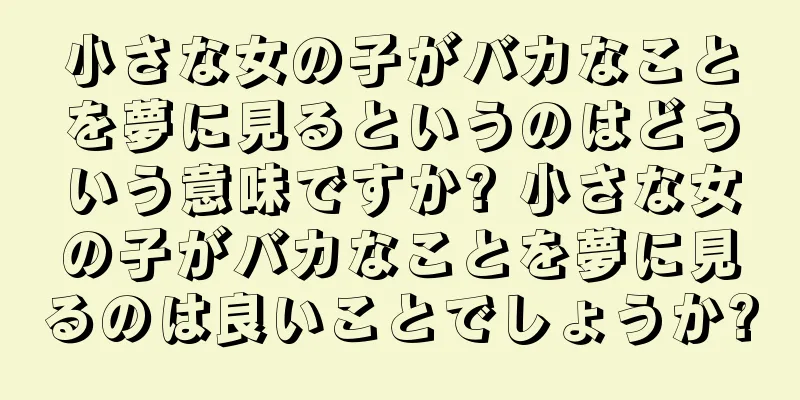 小さな女の子がバカなことを夢に見るというのはどういう意味ですか? 小さな女の子がバカなことを夢に見るのは良いことでしょうか?