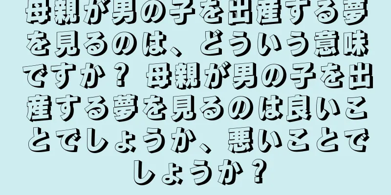 母親が男の子を出産する夢を見るのは、どういう意味ですか？ 母親が男の子を出産する夢を見るのは良いことでしょうか、悪いことでしょうか？