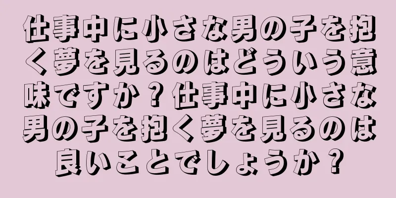仕事中に小さな男の子を抱く夢を見るのはどういう意味ですか？仕事中に小さな男の子を抱く夢を見るのは良いことでしょうか？
