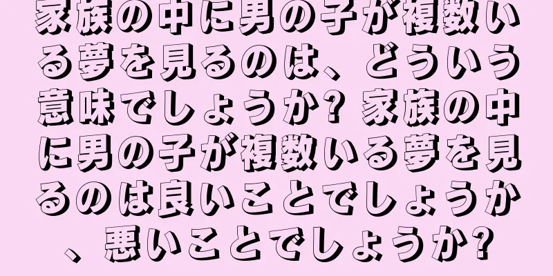 家族の中に男の子が複数いる夢を見るのは、どういう意味でしょうか? 家族の中に男の子が複数いる夢を見るのは良いことでしょうか、悪いことでしょうか?