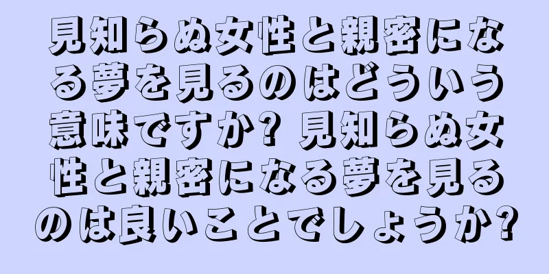 見知らぬ女性と親密になる夢を見るのはどういう意味ですか? 見知らぬ女性と親密になる夢を見るのは良いことでしょうか?