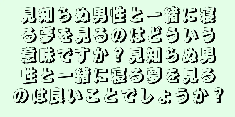 見知らぬ男性と一緒に寝る夢を見るのはどういう意味ですか？見知らぬ男性と一緒に寝る夢を見るのは良いことでしょうか？