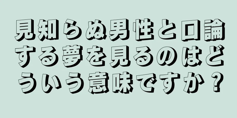見知らぬ男性と口論する夢を見るのはどういう意味ですか？