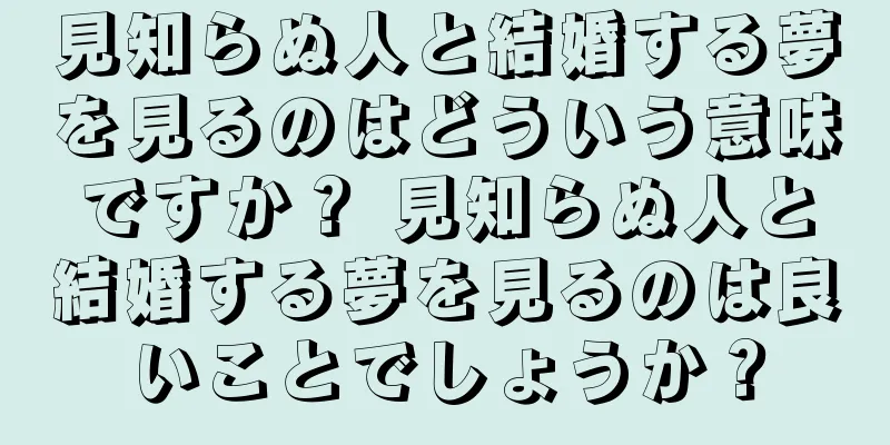 見知らぬ人と結婚する夢を見るのはどういう意味ですか？ 見知らぬ人と結婚する夢を見るのは良いことでしょうか？
