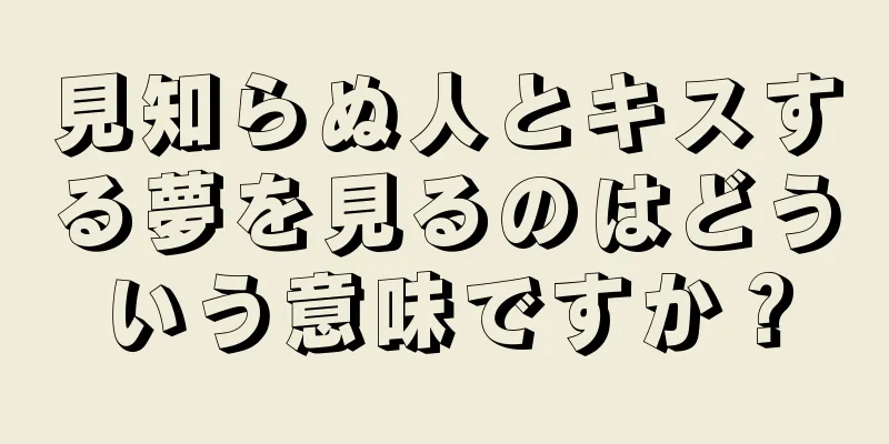 見知らぬ人とキスする夢を見るのはどういう意味ですか？