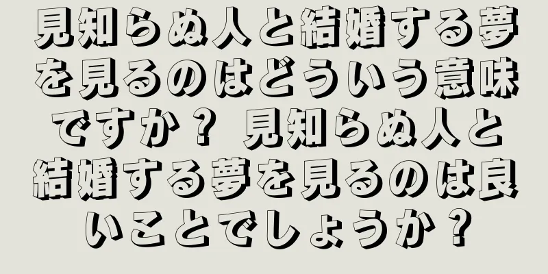 見知らぬ人と結婚する夢を見るのはどういう意味ですか？ 見知らぬ人と結婚する夢を見るのは良いことでしょうか？