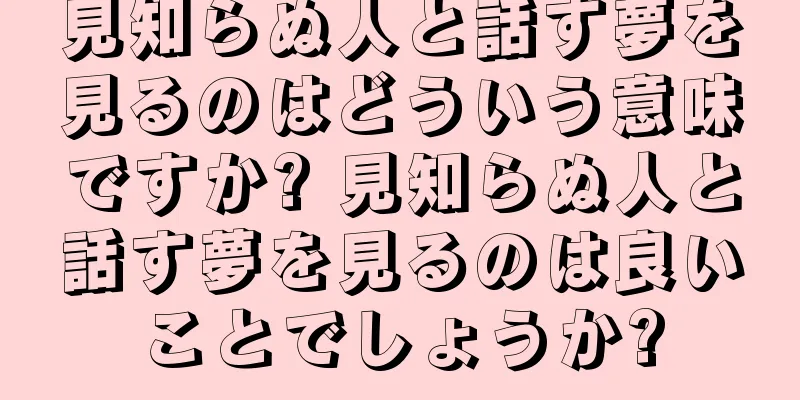 見知らぬ人と話す夢を見るのはどういう意味ですか? 見知らぬ人と話す夢を見るのは良いことでしょうか?