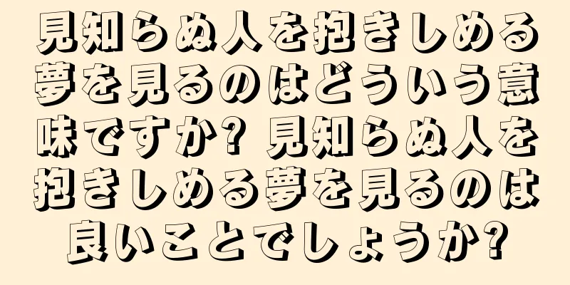 見知らぬ人を抱きしめる夢を見るのはどういう意味ですか? 見知らぬ人を抱きしめる夢を見るのは良いことでしょうか?