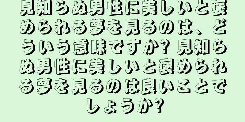 見知らぬ男性に美しいと褒められる夢を見るのは、どういう意味ですか? 見知らぬ男性に美しいと褒められる夢を見るのは良いことでしょうか?