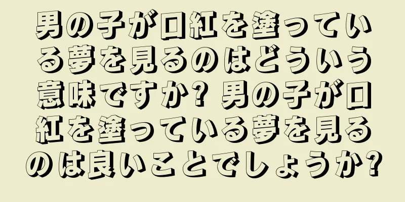 男の子が口紅を塗っている夢を見るのはどういう意味ですか? 男の子が口紅を塗っている夢を見るのは良いことでしょうか?